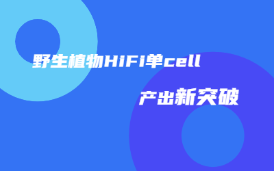 助力种质资源研究｜尊龙凯时人生就是博野生植物HiFi单cell产出突破45G！